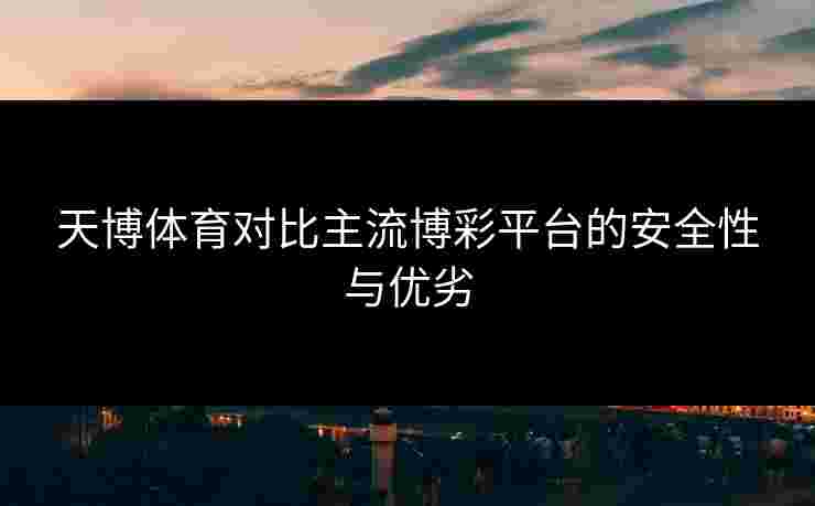 天博体育对比主流博彩平台的安全性与优劣
