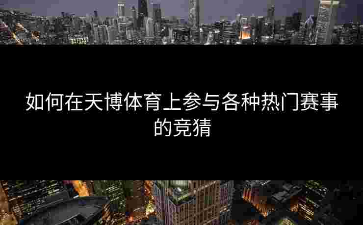 如何在天博体育上参与各种热门赛事的竞猜