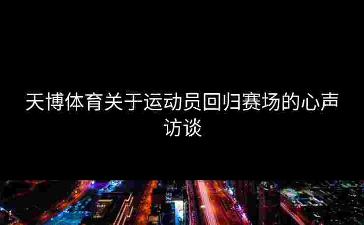 天博体育关于运动员回归赛场的心声访谈