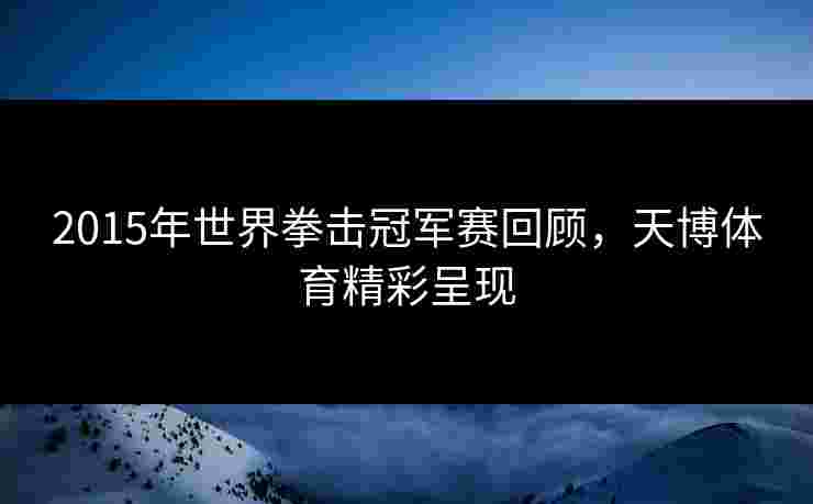 2015年世界拳击冠军赛回顾,天博体育精彩呈现 2015年世界拳击冠军赛回顾,天博体育精彩呈现