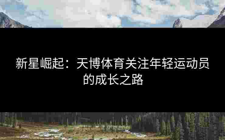 新星崛起：天博体育关注年轻运动员的成长之路