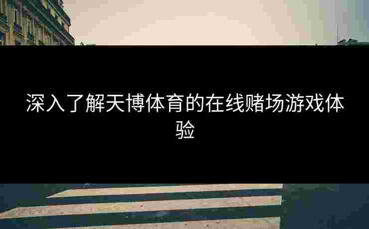 深入了解天博体育的在线赌场游戏体验