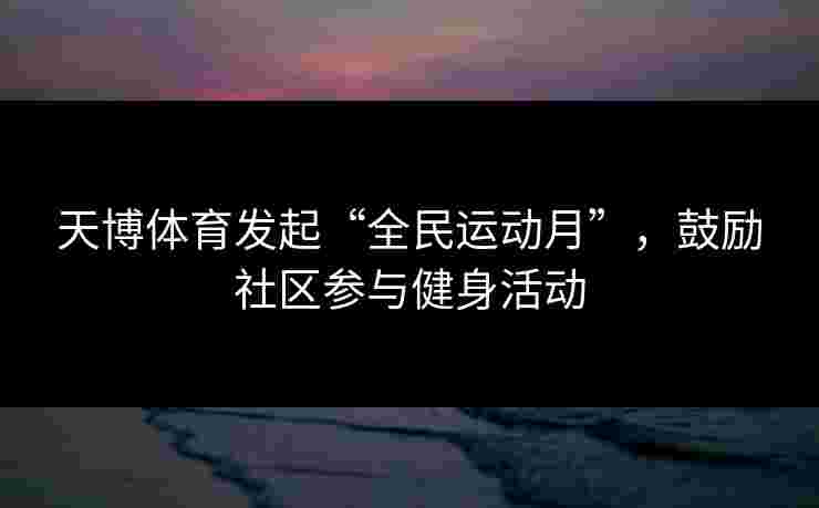 天博体育发起“全民运动月”，鼓励社区参与健身活动