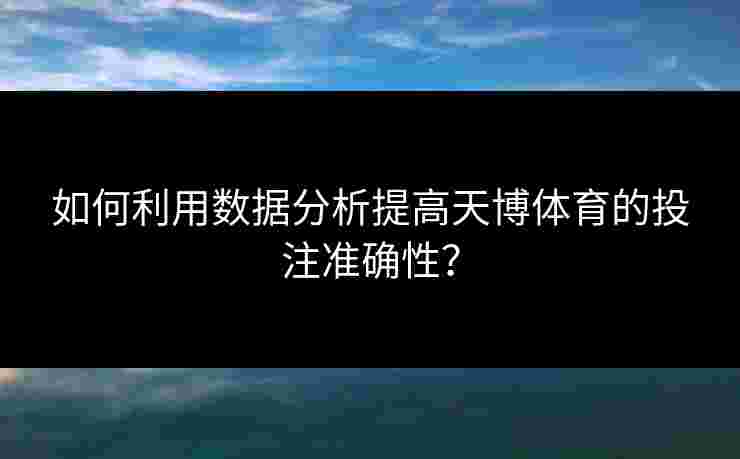 如何利用数据分析提高天博体育的投注准确性？