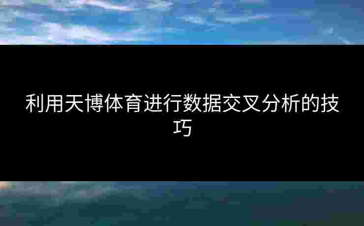 利用天博体育进行数据交叉分析的技巧
