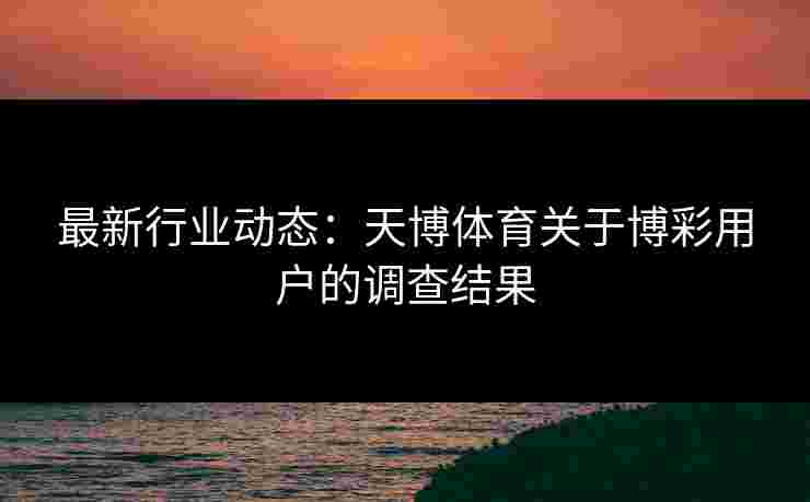 最新行业动态：天博体育关于博彩用户的调查结果