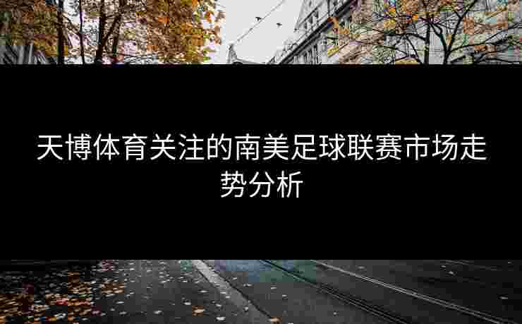 天博体育关注的南美足球联赛市场走势分析