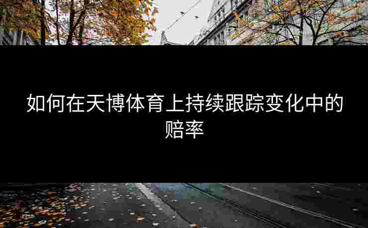 如何在天博体育上持续跟踪变化中的赔率