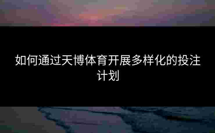 如何通过天博体育开展多样化的投注计划 如何通过天博体育开展多样化的投注计划