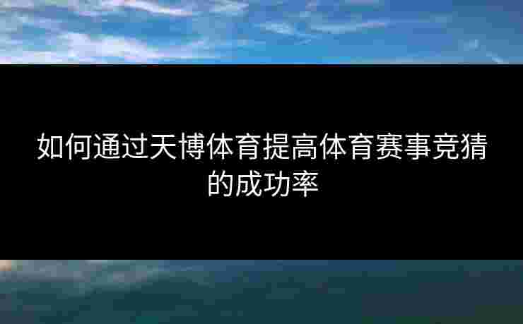 如何通过天博体育提高体育赛事竞猜的成功率
