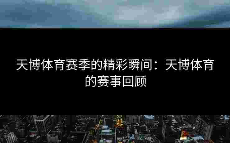 天博体育赛季的精彩瞬间:天博体育的赛事回顾 天博体育赛季的精彩瞬间:天博体育的赛事回顾