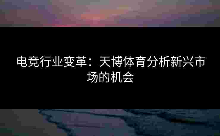 电竞行业变革：天博体育分析新兴市场的机会