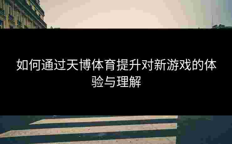 如何通过天博体育提升对新游戏的体验与理解