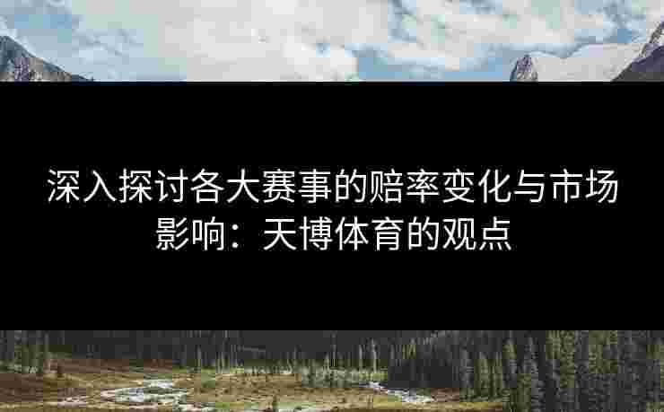 深入探讨各大赛事的赔率变化与市场影响：天博体育的观点