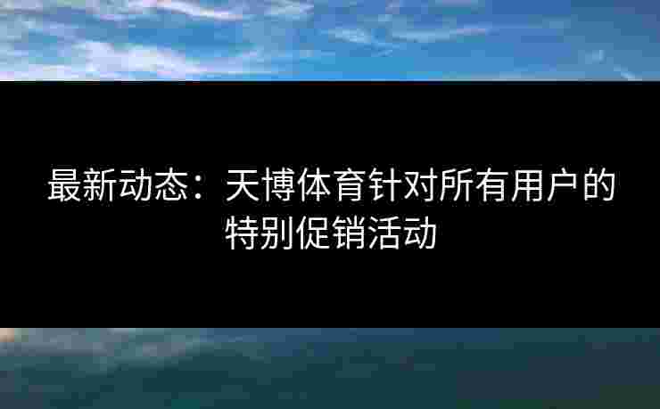 最新动态：天博体育针对所有用户的特别促销活动