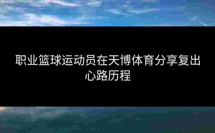 职业篮球运动员在天博体育分享复出心路历程 职业篮球运动员在天博体育分享复出心路历程