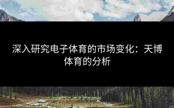 深入研究电子体育的市场变化：天博体育的分析