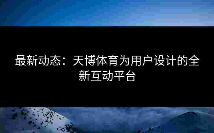 最新动态：天博体育为用户设计的全新互动平台