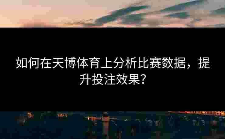 如何在天博体育上分析比赛数据，提升投注效果？