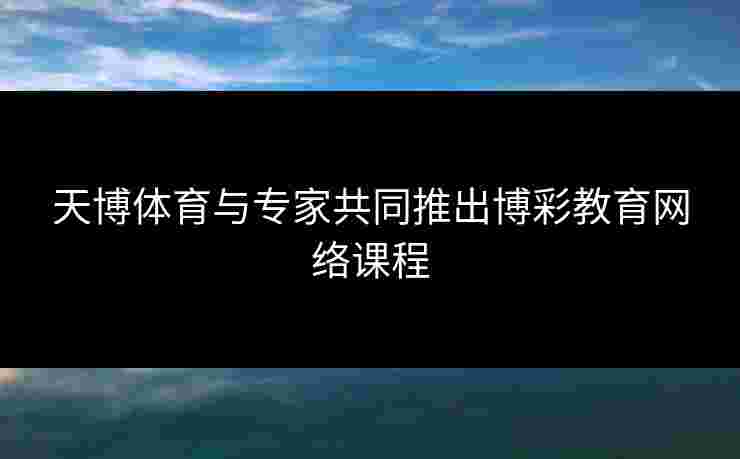 天博体育与专家共同推出博彩教育网络课程