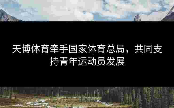 天博体育牵手国家体育总局，共同支持青年运动员发展