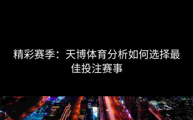 精彩赛季：天博体育分析如何选择最佳投注赛事