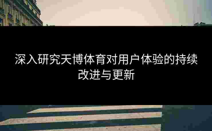 深入研究天博体育对用户体验的持续改进与更新
