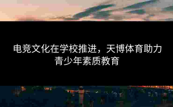 电竞文化在学校推进，天博体育助力青少年素质教育