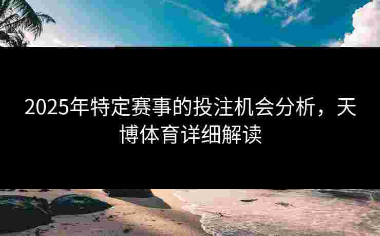 2025年特定赛事的投注机会分析,天博体育详细解读 2025年特定赛事的投注机会分析,天博体育详细解读