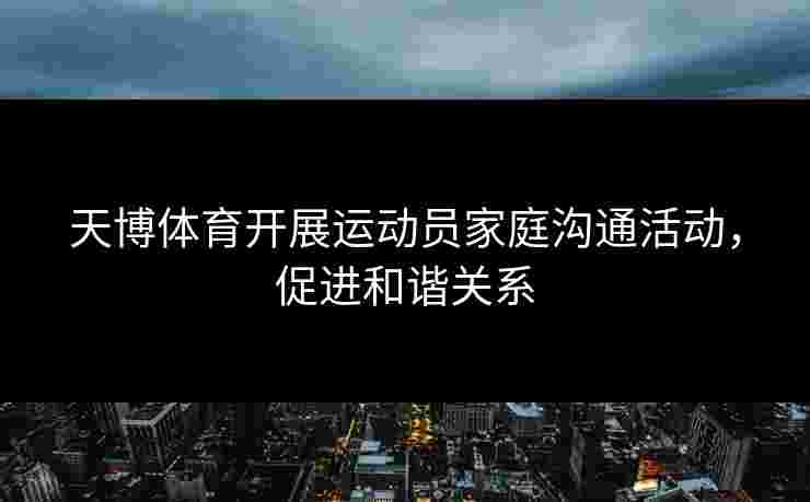 天博体育开展运动员家庭沟通活动，促进和谐关系