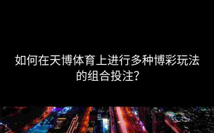 如何在天博体育上进行多种博彩玩法的组合投注？
