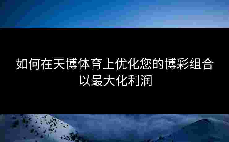 如何在天博体育上优化您的博彩组合以最大化利润