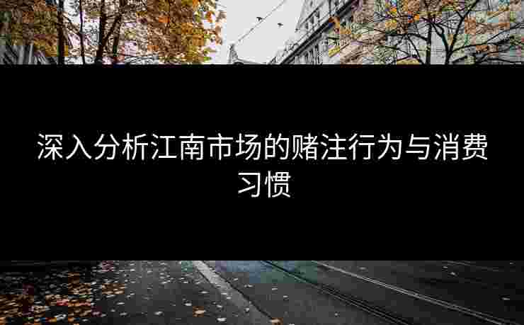 深入分析江南市场的赌注行为与消费习惯 深入分析江南市场的赌注行为与消费习惯
