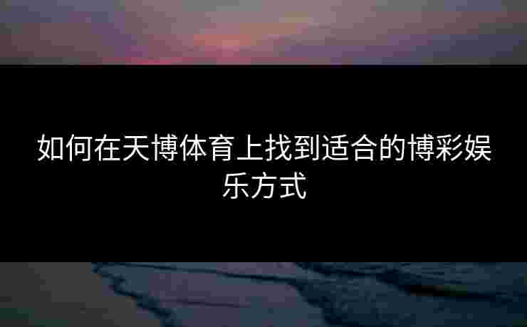 如何在天博体育上找到适合的博彩娱乐方式