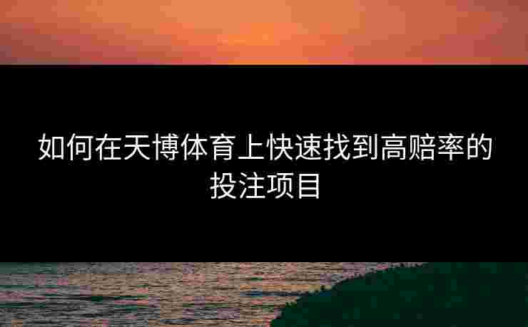 如何在天博体育上快速找到高赔率的投注项目 如何在天博体育上快速找到高赔率的投注项目