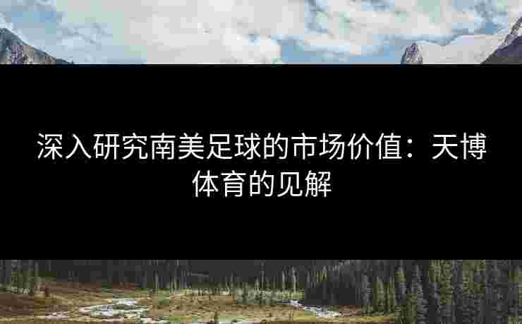 深入研究南美足球的市场价值：天博体育的见解