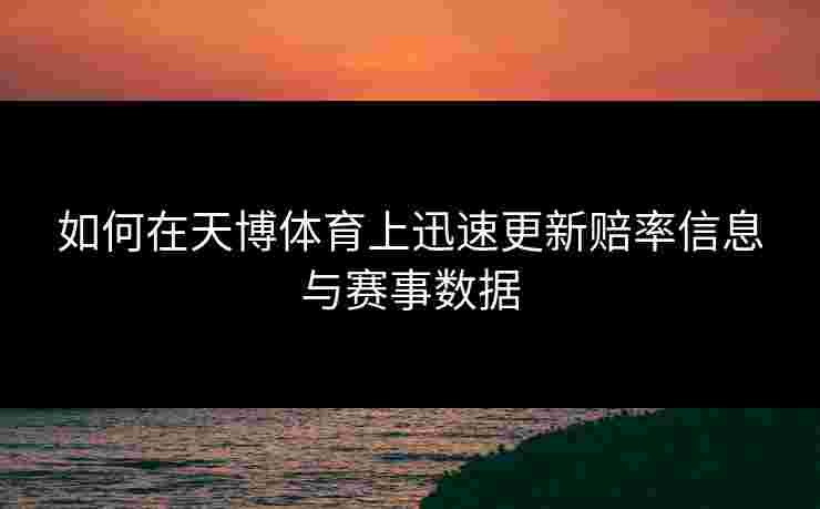 如何在天博体育上迅速更新赔率信息与赛事数据