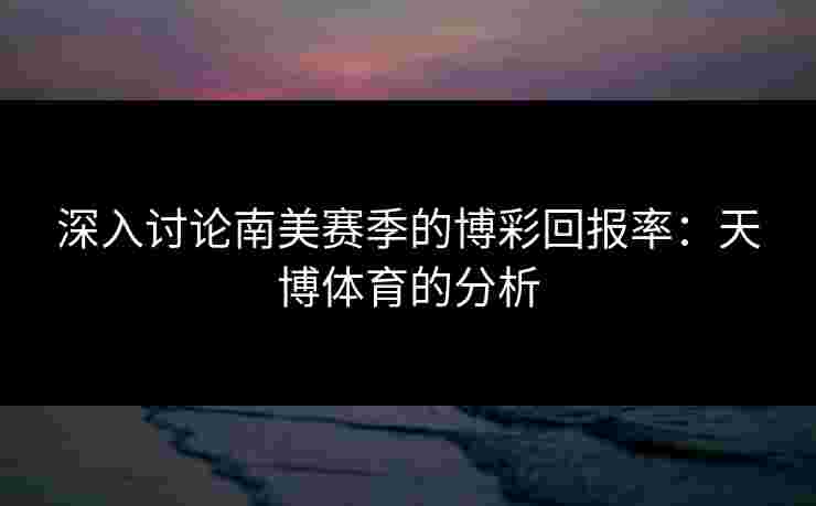 深入讨论南美赛季的博彩回报率：天博体育的分析
