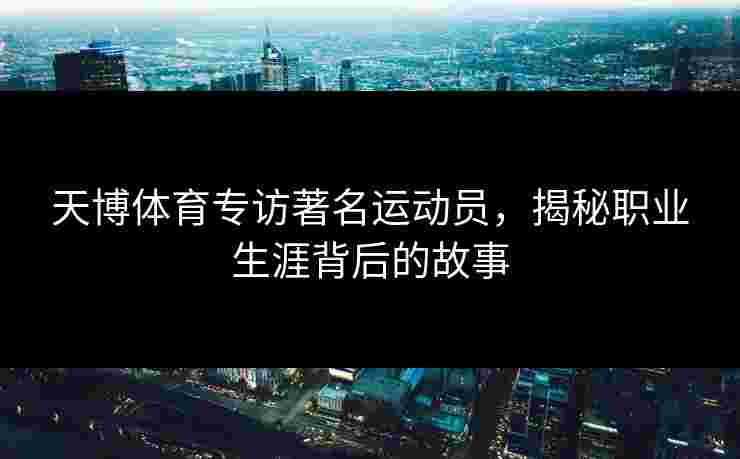 天博体育专访著名运动员，揭秘职业生涯背后的故事