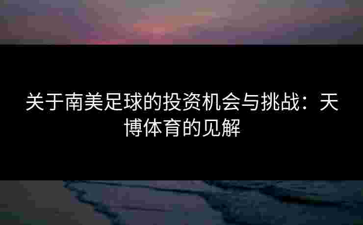 关于南美足球的投资机会与挑战：天博体育的见解