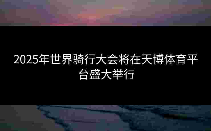 2025年世界骑行大会将在天博体育平台盛大举行