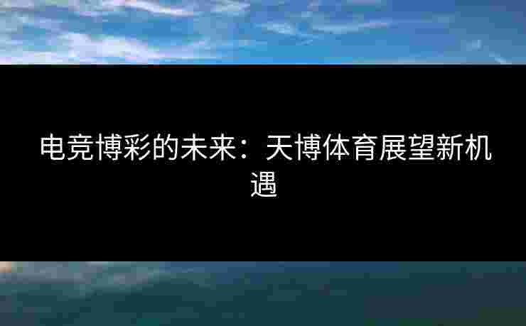 电竞博彩的未来：天博体育展望新机遇