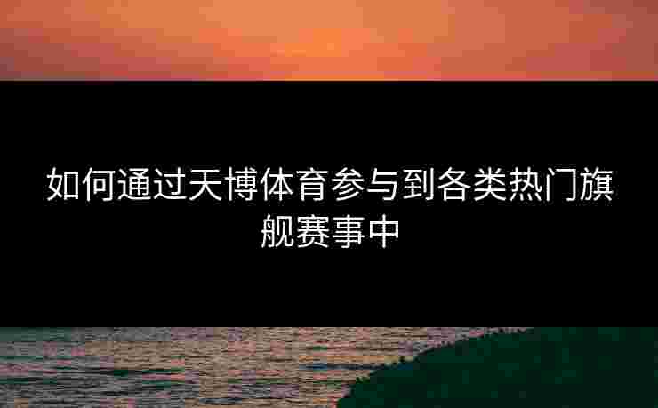 如何通过天博体育参与到各类热门旗舰赛事中