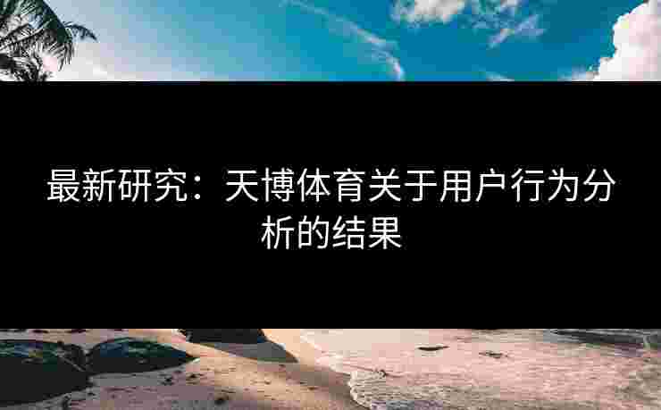 最新研究：天博体育关于用户行为分析的结果