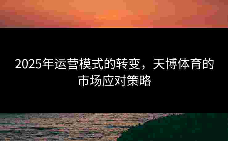 2025年运营模式的转变，天博体育的市场应对策略