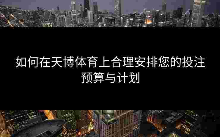如何在天博体育上合理安排您的投注预算与计划