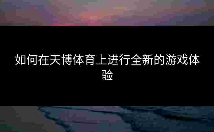 如何在天博体育上进行全新的游戏体验