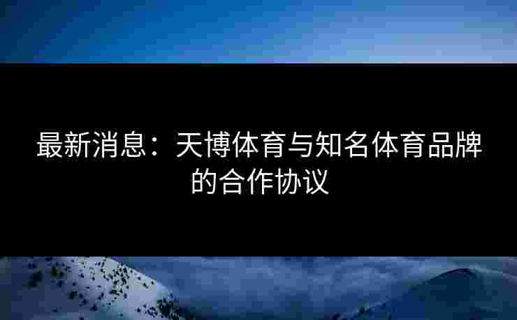 最新消息：天博体育与知名体育品牌的合作协议