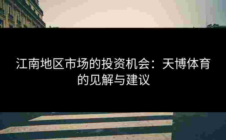 江南地区市场的投资机会：天博体育的见解与建议