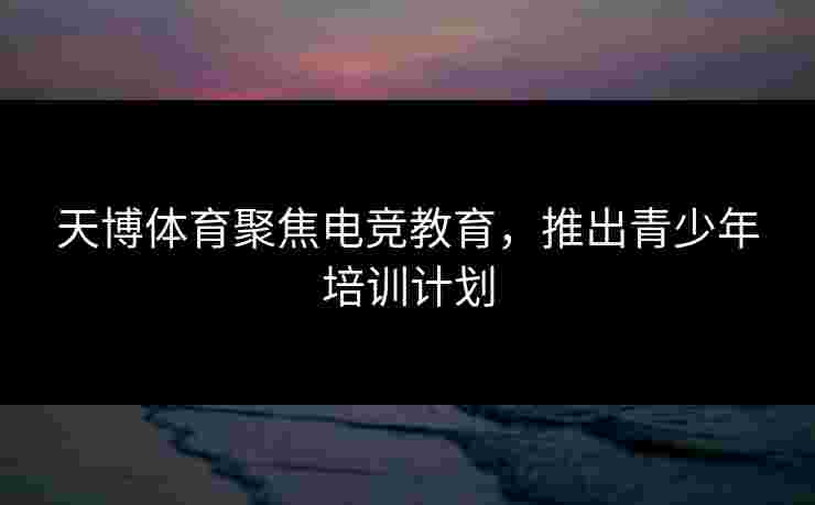 天博体育聚焦电竞教育，推出青少年培训计划